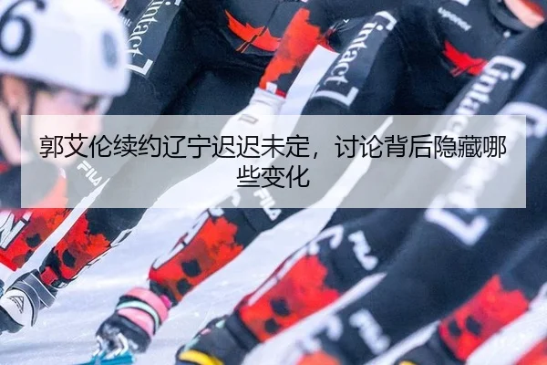 郭艾伦续约辽宁迟迟未定，讨论背后隐藏哪些变化