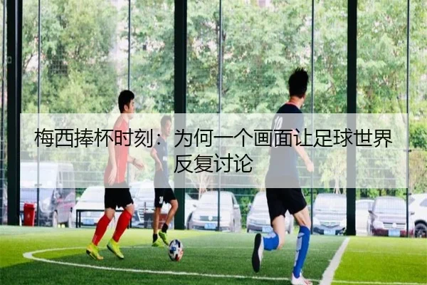 梅西捧杯时刻：为何一个画面让足球世界反复讨论